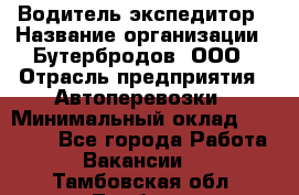 Водитель-экспедитор › Название организации ­ Бутербродов, ООО › Отрасль предприятия ­ Автоперевозки › Минимальный оклад ­ 30 000 - Все города Работа » Вакансии   . Тамбовская обл.,Тамбов г.